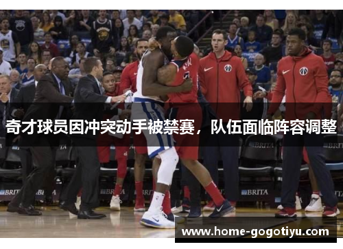 奇才球员因冲突动手被禁赛，队伍面临阵容调整