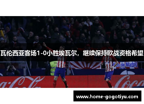 瓦伦西亚客场1-0小胜埃瓦尔，继续保持欧战资格希望
