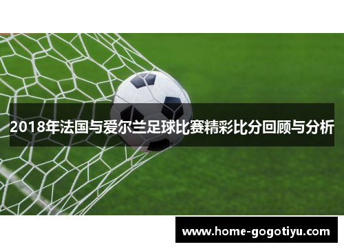 2018年法国与爱尔兰足球比赛精彩比分回顾与分析