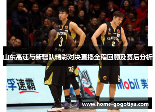 山东高速与新疆队精彩对决直播全程回顾及赛后分析