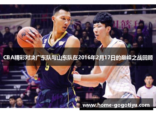 CBA精彩对决广东队与山东队在2016年2月17日的巅峰之战回顾