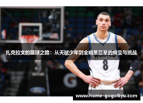 扎克拉文的篮球之路：从天赋少年到全明星巨星的蜕变与挑战
