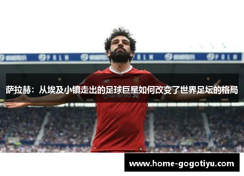 萨拉赫：从埃及小镇走出的足球巨星如何改变了世界足坛的格局